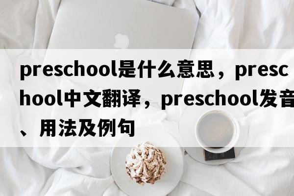 preschool是什么意思，preschool中文翻譯，preschool發(fā)音、用法及例句