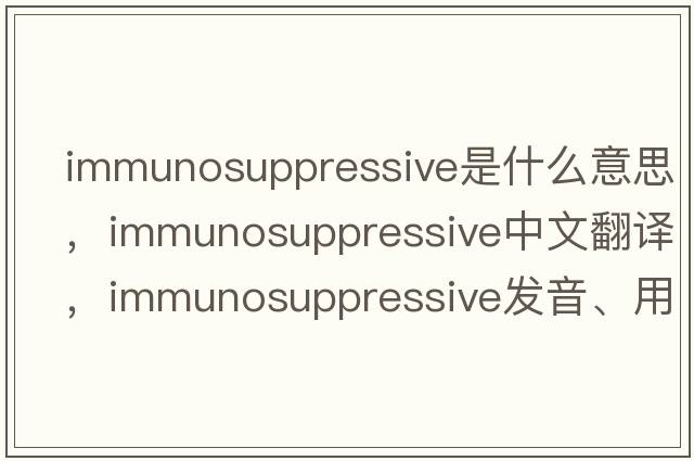 immunosuppressive是什么意思，immunosuppressive中文翻譯，immunosuppressive發(fā)音、用法及例句