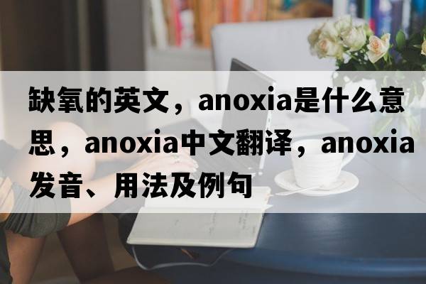 缺氧的英文，anoxia是什么意思，anoxia中文翻譯，anoxia發(fā)音、用法及例句