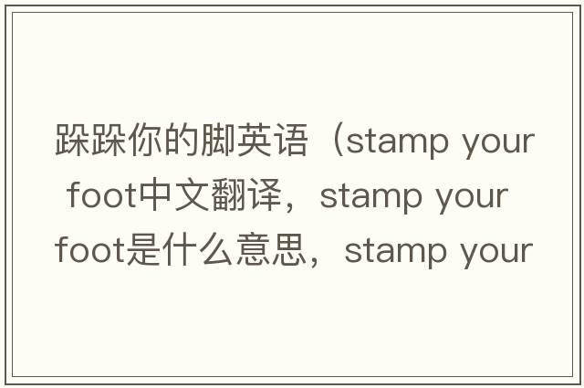 跺跺你的腳英語(yǔ)（stamp your foot中文翻譯，stamp your foot是什么意思，stamp your foot發(fā)音、用法及例句）