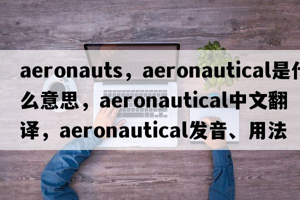 aeronauts，aeronautical是什么意思，aeronautical中文翻譯，aeronautical發(fā)音、用法及例句