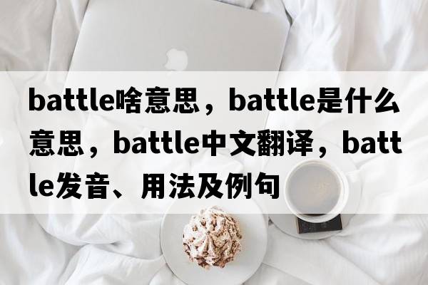 battle啥意思，battle是什么意思，battle中文翻譯，battle發(fā)音、用法及例句