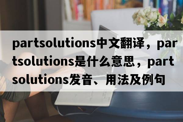 partsolutions中文翻譯，partsolutions是什么意思，partsolutions發(fā)音、用法及例句