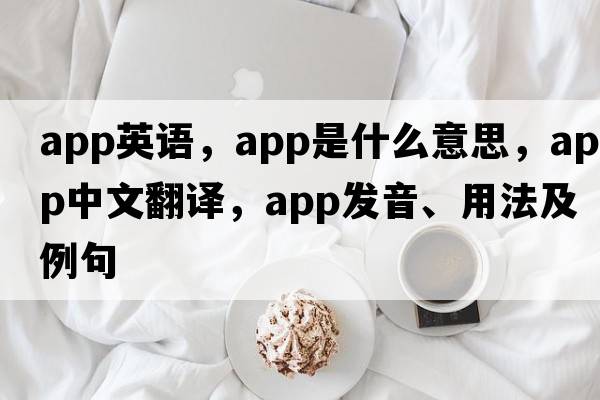 app英語(yǔ)，APP是什么意思，APP中文翻譯，APP發(fā)音、用法及例句