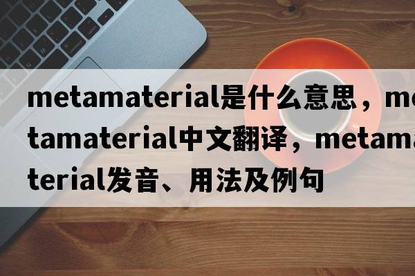 metamaterial是什么意思，metamaterial中文翻譯，metamaterial發(fā)音、用法及例句