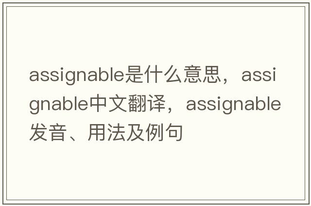 assignable是什么意思，assignable中文翻譯，assignable發(fā)音、用法及例句