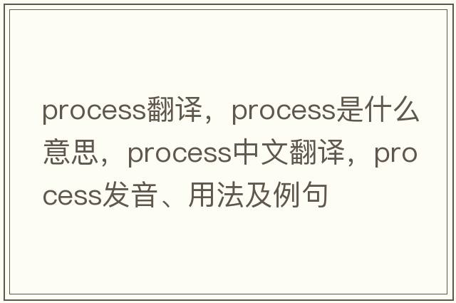 process翻譯，process是什么意思，process中文翻譯，process發(fā)音、用法及例句