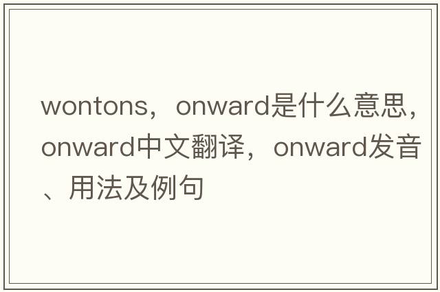 wontons，onward是什么意思，onward中文翻譯，onward發(fā)音、用法及例句