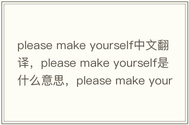 please make yourself中文翻譯，please make yourself是什么意思，please make yourself發(fā)音、用法及例句