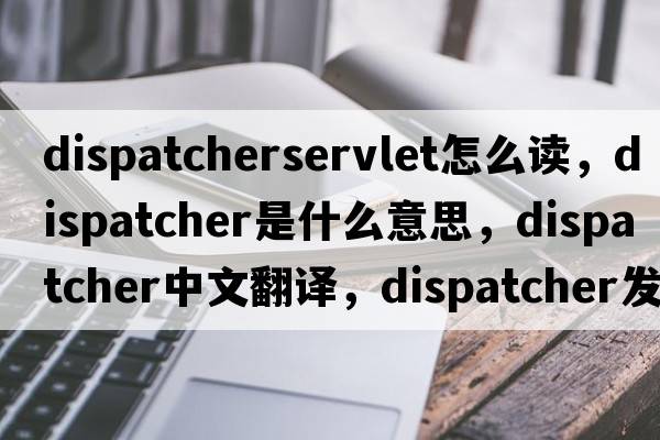 dispatcherservlet怎么讀，dispatcher是什么意思，dispatcher中文翻譯，dispatcher發(fā)音、用法及例句
