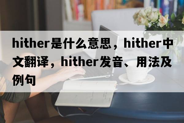 hither是什么意思，hither中文翻譯，hither發(fā)音、用法及例句