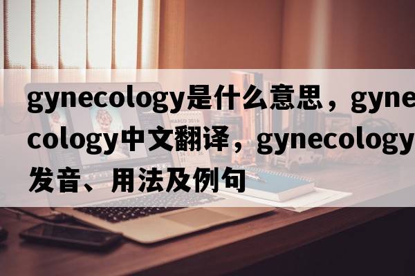gynecology是什么意思，gynecology中文翻譯，gynecology發(fā)音、用法及例句