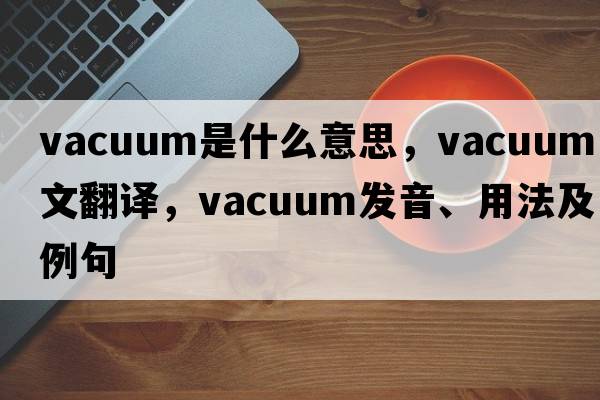 vacuum是什么意思，vacuum中文翻譯，vacuum發(fā)音、用法及例句