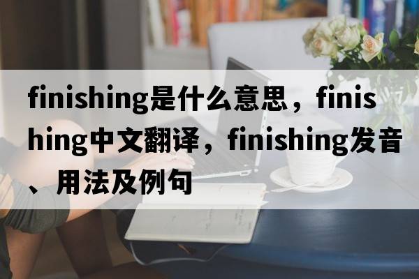 finishing是什么意思，finishing中文翻譯，finishing發(fā)音、用法及例句