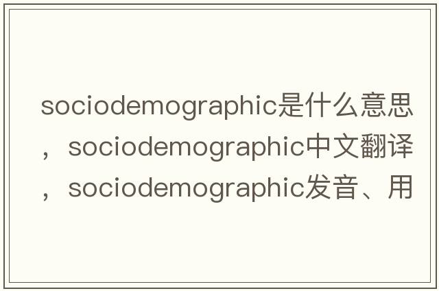 sociodemographic是什么意思，sociodemographic中文翻譯，sociodemographic發(fā)音、用法及例句