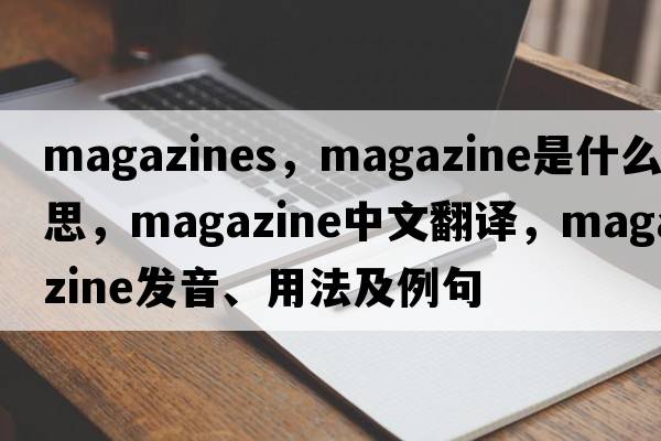 magazines，magazine是什么意思，magazine中文翻譯，magazine發(fā)音、用法及例句
