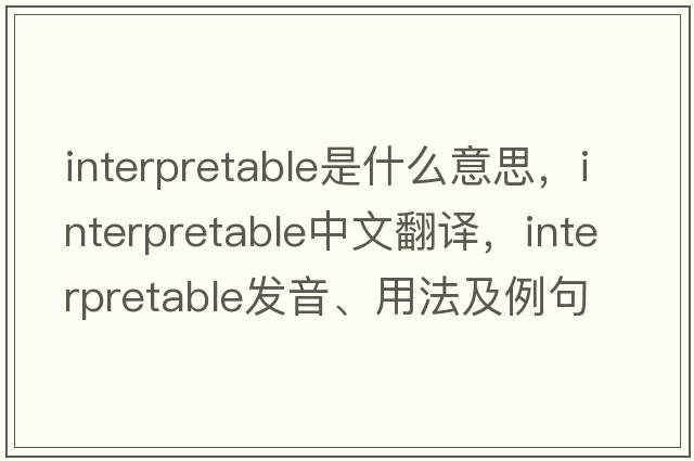 interpretable是什么意思，interpretable中文翻譯，interpretable發(fā)音、用法及例句