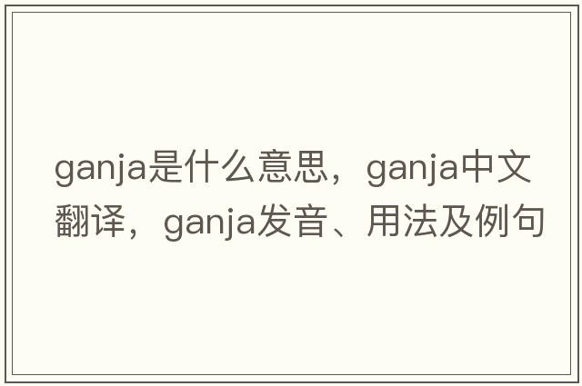 ganja是什么意思，ganja中文翻譯，ganja發(fā)音、用法及例句