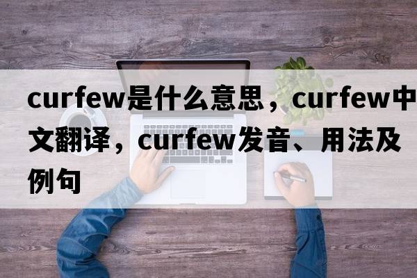 curfew是什么意思，curfew中文翻譯，curfew發(fā)音、用法及例句