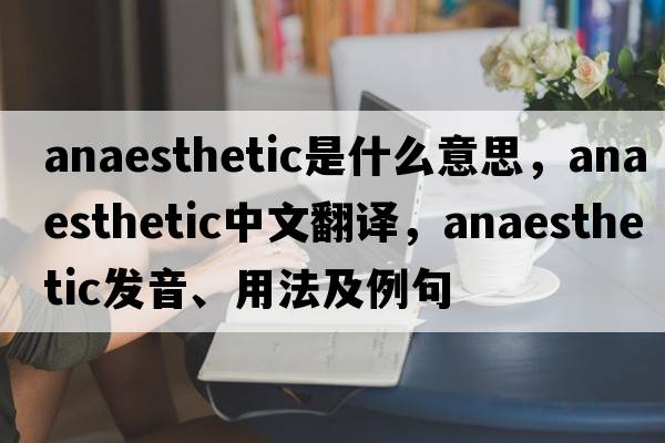 anaesthetic是什么意思，anaesthetic中文翻譯，anaesthetic發(fā)音、用法及例句