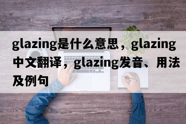 glazing是什么意思，glazing中文翻譯，glazing發(fā)音、用法及例句