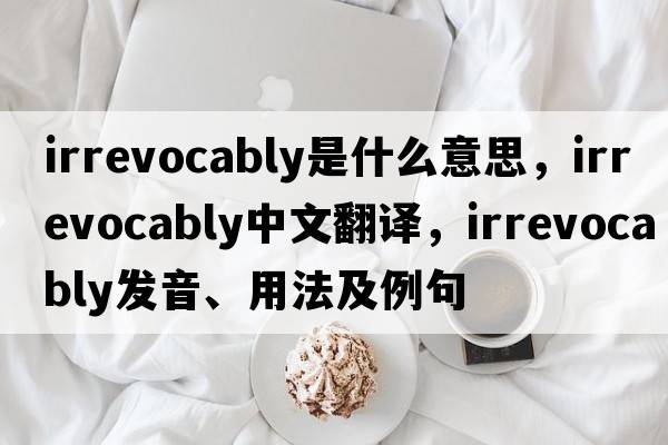 irrevocably是什么意思，irrevocably中文翻譯，irrevocably發(fā)音、用法及例句