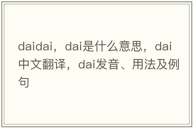 daidai，dai是什么意思，dai中文翻譯，dai發(fā)音、用法及例句