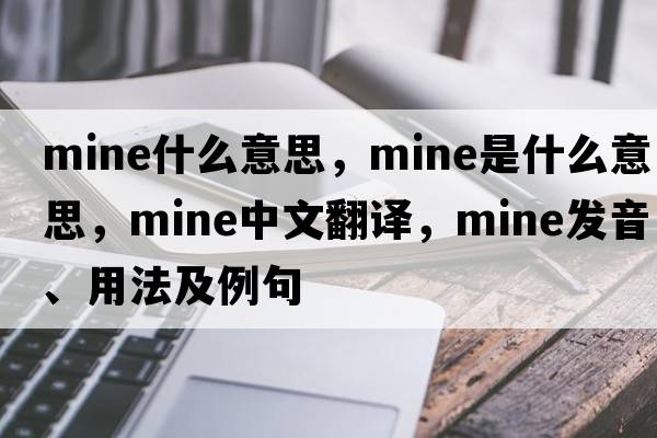 mine什么意思，mine是什么意思，mine中文翻譯，mine發(fā)音、用法及例句
