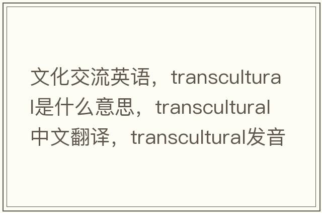 文化交流英語(yǔ)，transcultural是什么意思，transcultural中文翻譯，transcultural發(fā)音、用法及例句