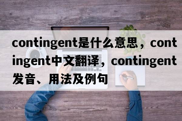 contingent是什么意思，contingent中文翻譯，contingent發(fā)音、用法及例句