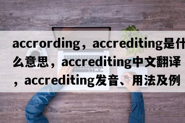 accrording，accrediting是什么意思，accrediting中文翻譯，accrediting發(fā)音、用法及例句
