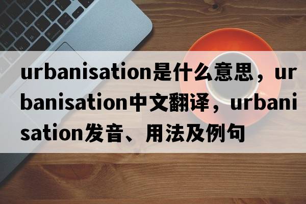 urbanisation是什么意思，urbanisation中文翻譯，urbanisation發(fā)音、用法及例句