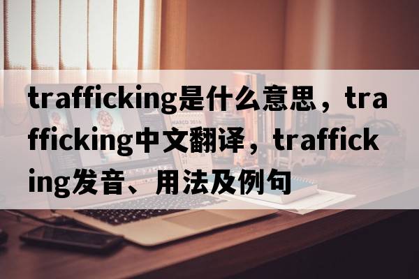 trafficking是什么意思，trafficking中文翻譯，trafficking發(fā)音、用法及例句