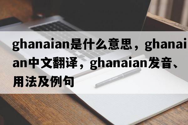 Ghanaian是什么意思，Ghanaian中文翻譯，Ghanaian發(fā)音、用法及例句