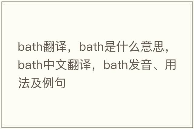 bath翻譯，bath是什么意思，bath中文翻譯，bath發(fā)音、用法及例句
