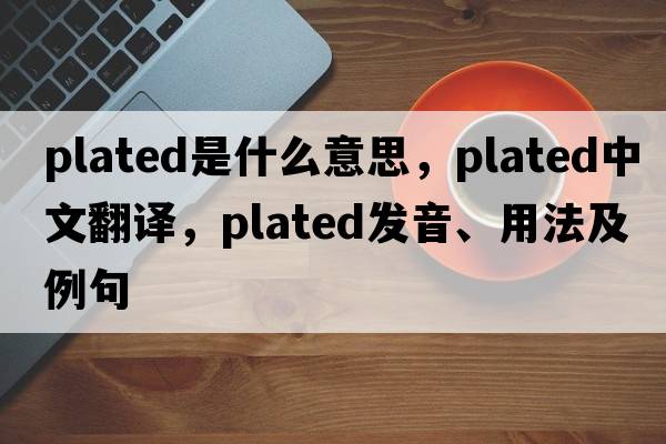 plated是什么意思，plated中文翻譯，plated發(fā)音、用法及例句