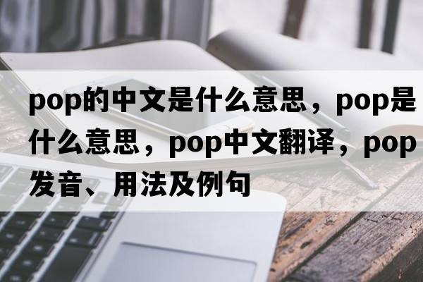 pop的中文是什么意思，pop是什么意思，pop中文翻譯，pop發(fā)音、用法及例句