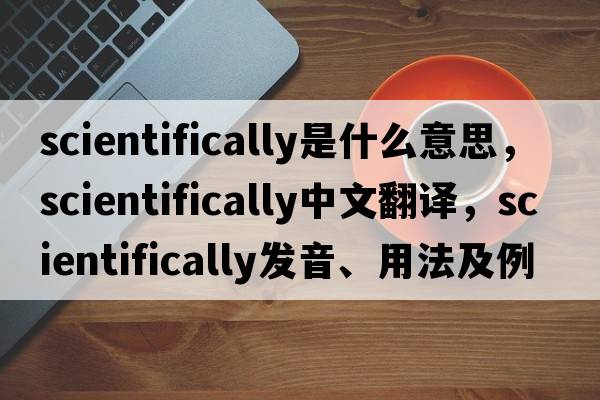 scientifically是什么意思，scientifically中文翻譯，scientifically發(fā)音、用法及例句
