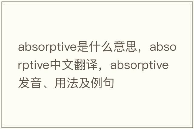 absorptive是什么意思，absorptive中文翻譯，absorptive發(fā)音、用法及例句