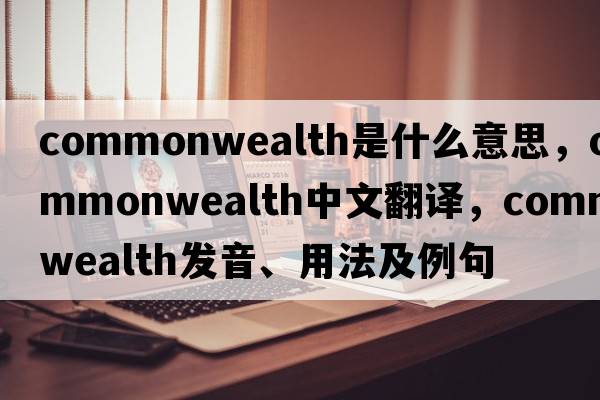 commonwealth是什么意思，commonwealth中文翻譯，commonwealth發(fā)音、用法及例句