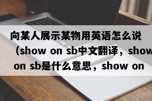 向某人展示某物用英語(yǔ)怎么說(shuō)（show on sb中文翻譯，show on sb是什么意思，show on sb發(fā)音、用法及例句）