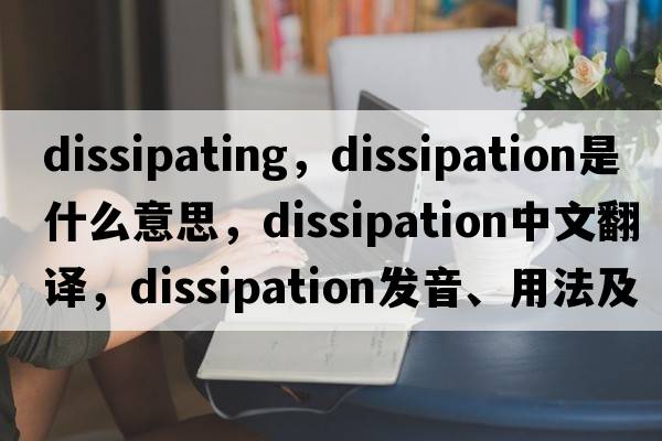 dissipating，dissipation是什么意思，dissipation中文翻譯，dissipation發(fā)音、用法及例句