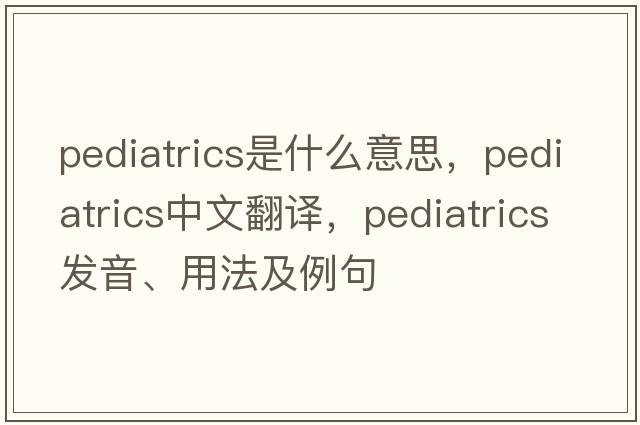 pediatrics是什么意思，pediatrics中文翻譯，pediatrics發(fā)音、用法及例句