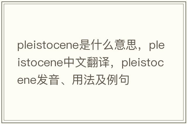 Pleistocene是什么意思，Pleistocene中文翻譯，Pleistocene發(fā)音、用法及例句