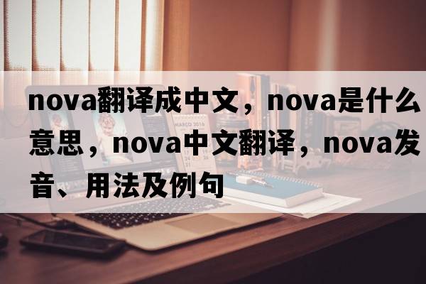 nova翻譯成中文，nova是什么意思，nova中文翻譯，nova發(fā)音、用法及例句