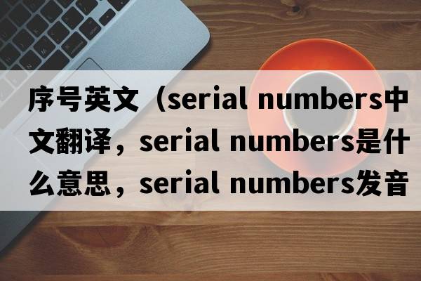 序號英文（serial numbers中文翻譯，serial numbers是什么意思，serial numbers發(fā)音、用法及例句）
