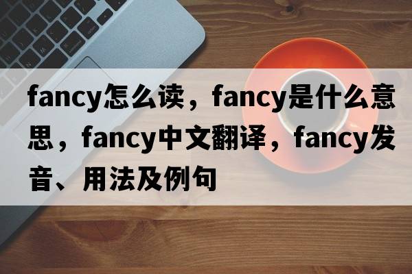 fancy怎么讀，fancy是什么意思，fancy中文翻譯，fancy發(fā)音、用法及例句