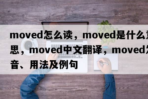 moved怎么讀，moved是什么意思，moved中文翻譯，moved發(fā)音、用法及例句