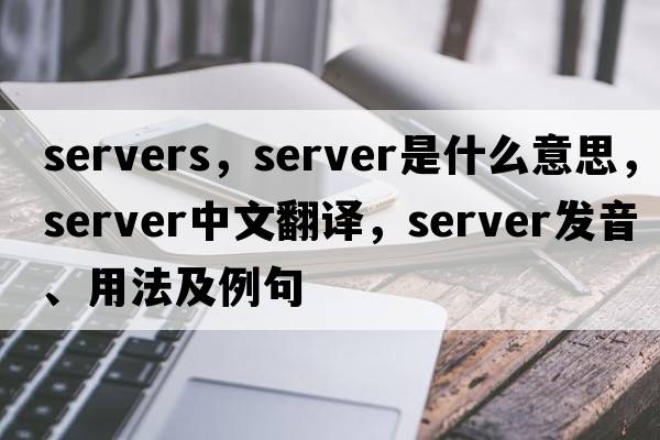 servers，server是什么意思，server中文翻譯，server發(fā)音、用法及例句