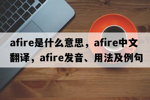 afire是什么意思，afire中文翻譯，afire發(fā)音、用法及例句